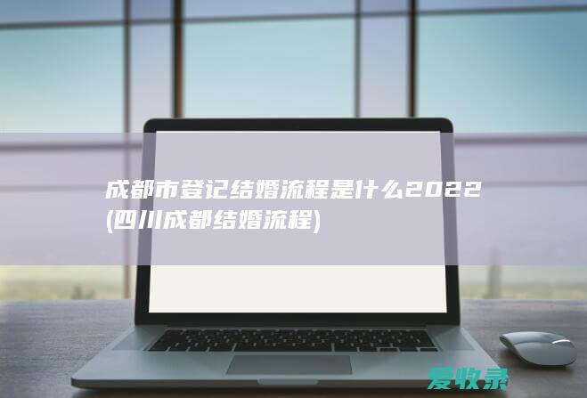 成都市登记结婚流程是什么2022(四川成都结婚流程)