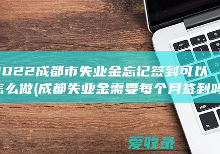 2022成都市失业金忘记签到可以怎么做(成都失业金需要每个月签到吗)