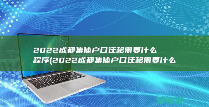 2022成都集体户口迁移需要什么程序(2022成都集体户口迁移需要什么程序办理)