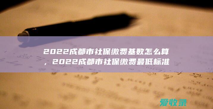 2022成都市社保缴费基数怎么算，2022成都市社保缴费最低标准