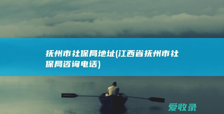 抚州市社保局地址(江西省抚州市社保局咨询电话)