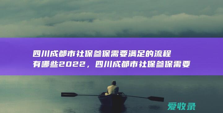 四川成都市社保参保需要满足的流程有哪些2022，四川成都市社保参保需要满足的手续有哪些