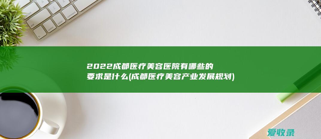 2022成都医疗美容医院有哪些的要求是什么(成都医疗美容产业发展规划)