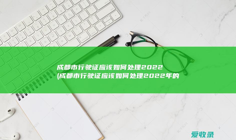 成都市行驶证应该如何处理2022(成都市行驶证应该如何处理2022年的违章)