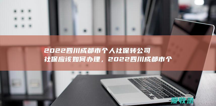 2022四川成都市个人社保转公司社保应该如何办理，2022四川成都市个人社保转公司社保应该怎么办理