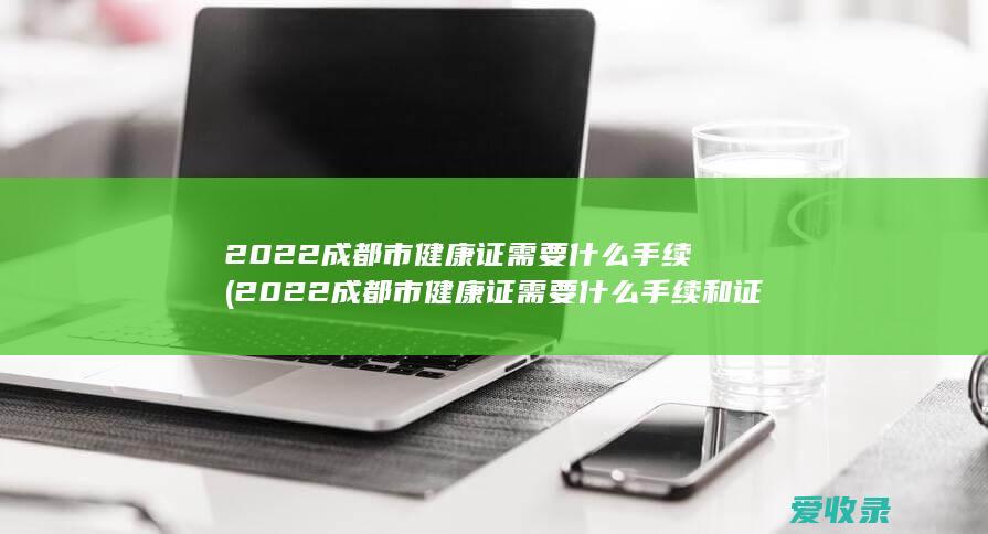 2022成都市健康证需要什么手续(2022成都市健康证需要什么手续和证件)