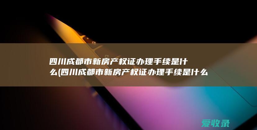 四川成都市新房产权证办理手续是什么(四川成都市新房产权证办理手续是什么流程)