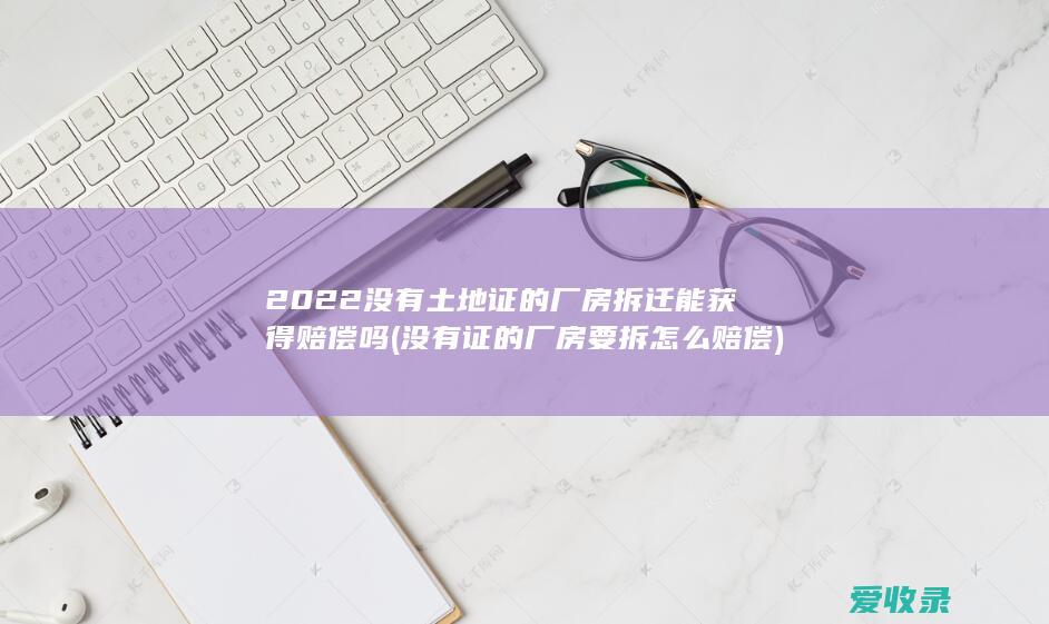 2022没有土地证的厂房拆迁能获得赔偿吗(没有证的厂房要拆怎么赔偿)