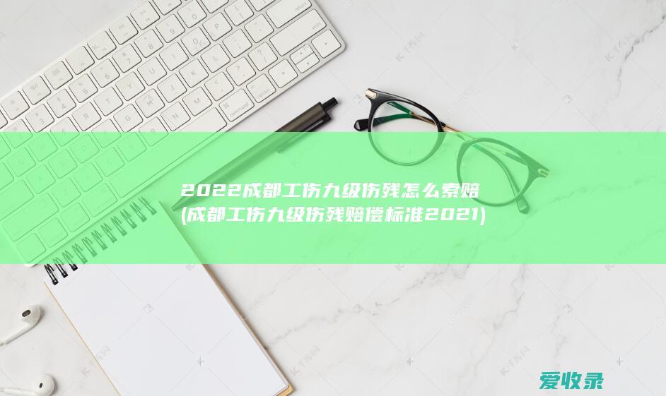 2022成都工伤九级伤残怎么索赔(成都工伤九级伤残赔偿标准2021)