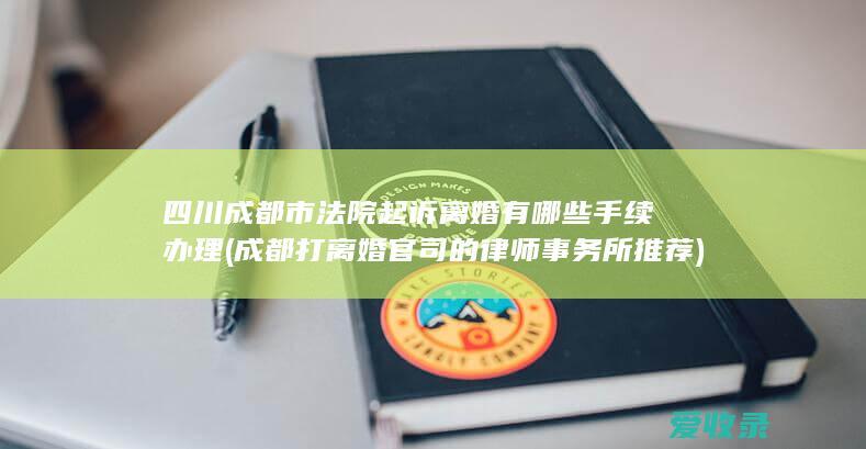 四川成都市法院起诉离婚有哪些手续办理(成都打离婚官司的律师事务所推荐)