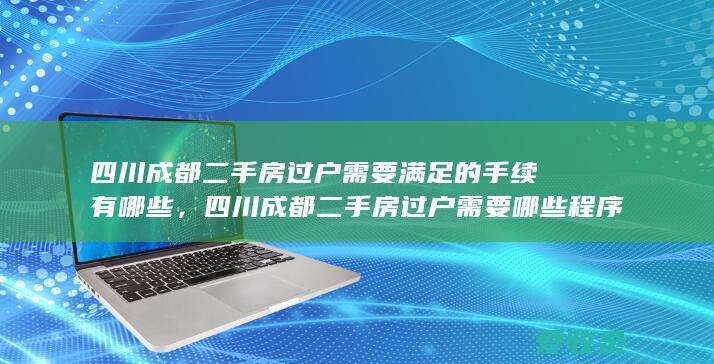 四川成都二手房过户需要满足的手续有哪些，四川成都二手房过户需要哪些程序2022