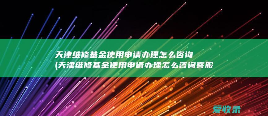 天津维修基金使用申请办理怎么咨询(天津维修基金使用申请办理怎么咨询客服)