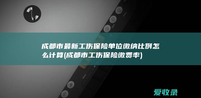 成都市最新工伤保险单位缴纳比例怎么计算(成都市工伤保险缴费率)