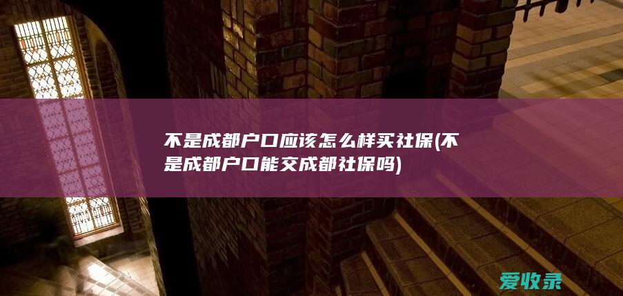 不是成都户口应该怎么样买社保(不是成都户口能交成都社保吗)