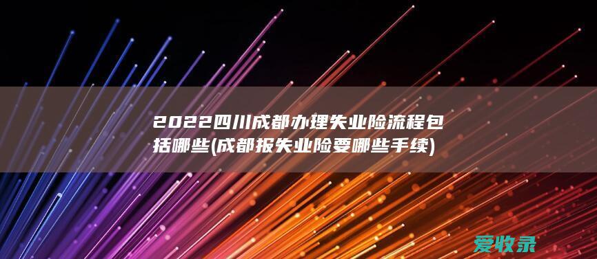 2022四川成都办理失业险流程包括哪些(成都报失业险要哪些手续)