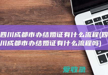 四川成都市办结婚证有什么流程(四川成都市办结婚证有什么流程吗)