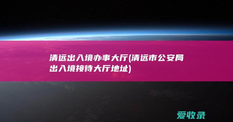 清远出入境办事大厅(清远市公安局出入境接待大厅地址)