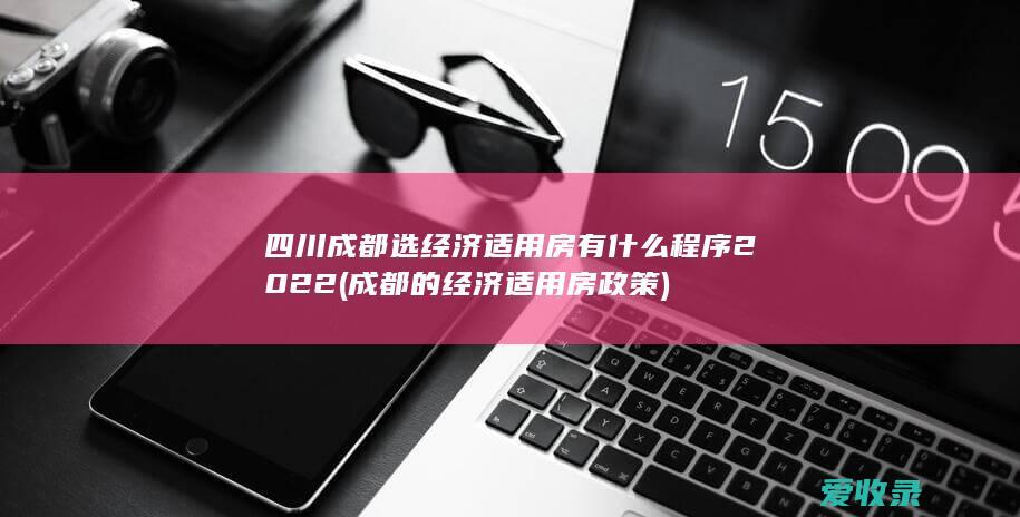 四川成都选经济适用房有什么程序2022(成都的经济适用房政策)