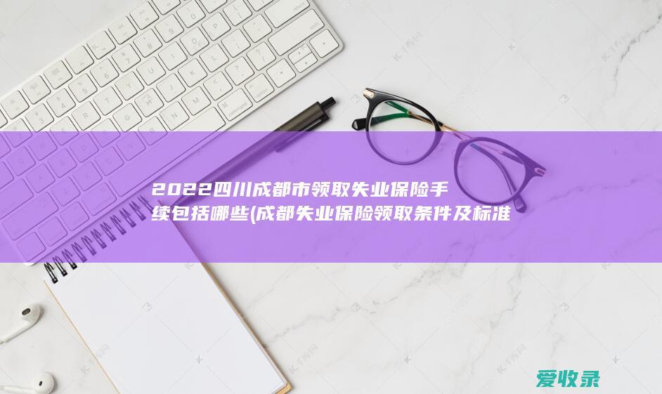 2022四川成都市领取失业保险手续包括哪些(成都失业保险领取条件及标准2020)