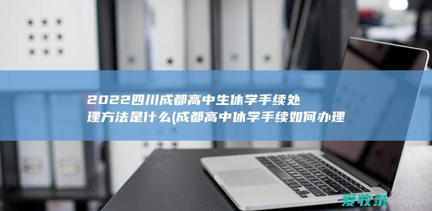 2022四川成都高中生休学手续处理方法是什么(成都高中休学手续如何办理)