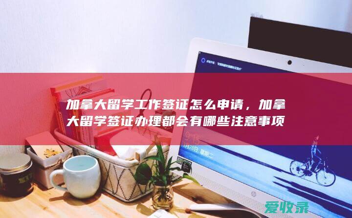 加拿大留学工作签证怎么申请，加拿大留学签证办理都会有哪些注意事项