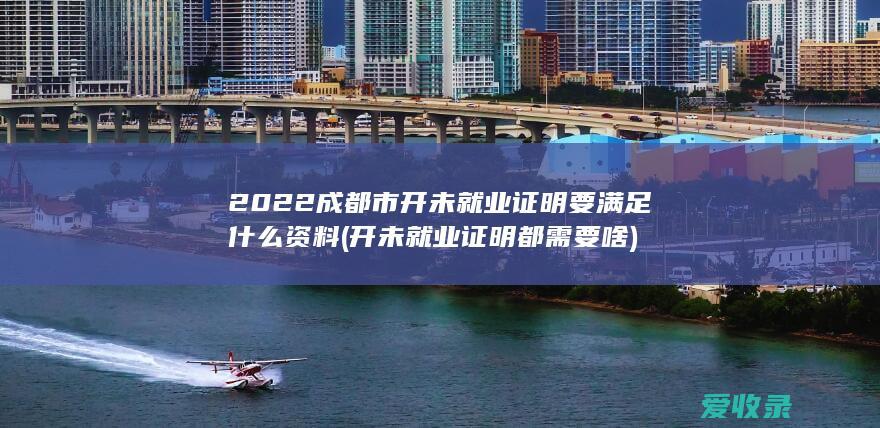 2022成都市开未就业证明要满足什么资料(开未就业证明都需要啥)