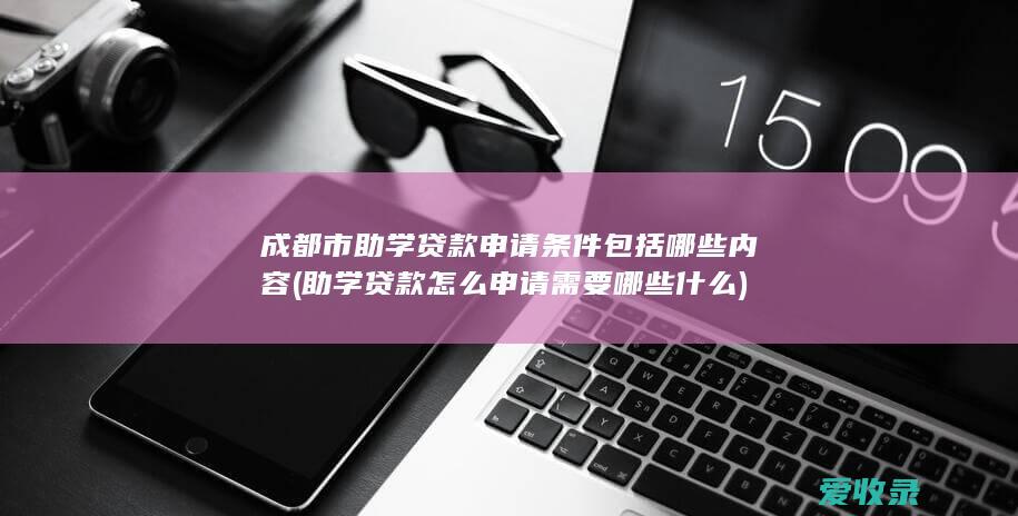 成都市助学贷款申请条件包括哪些内容(助学贷款怎么申请需要哪些什么)