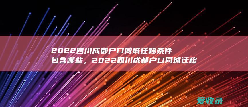 2022四川成都户口同城迁移条件包含哪些，2022四川成都户口同城迁移条件是什么