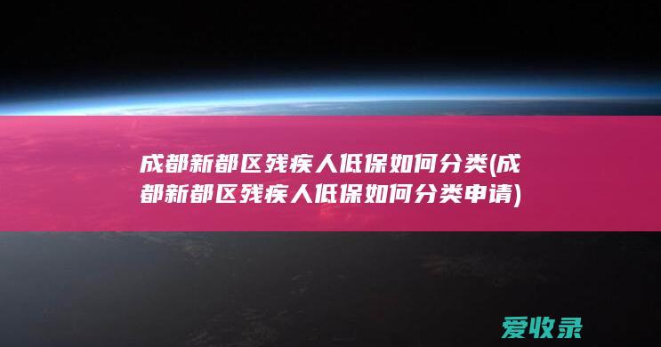 成都新都区残疾人低保如何分类(成都新都区残疾人低保如何分类申请)