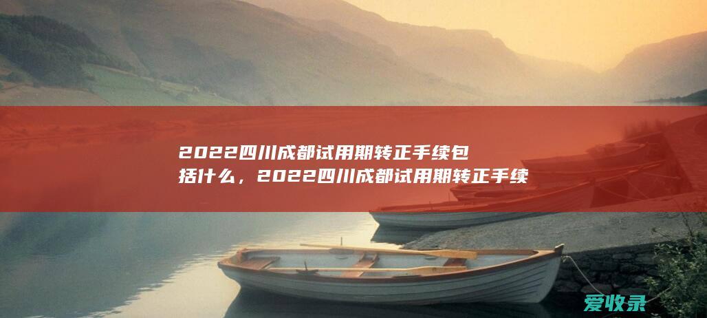 2022四川成都试用期转正手续包括什么，2022四川成都试用期转正手续有哪些