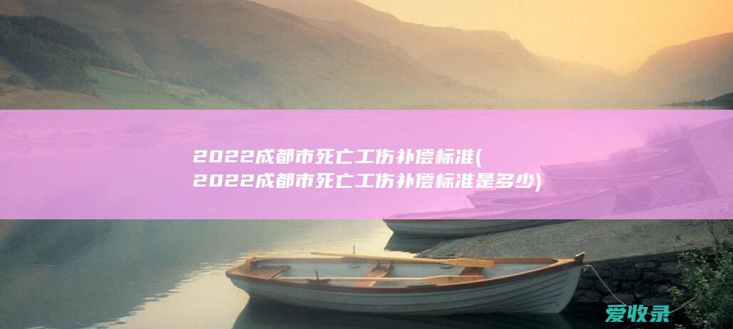 2022成都市死亡工伤补偿标准(2022成都市死亡工伤补偿标准是多少)