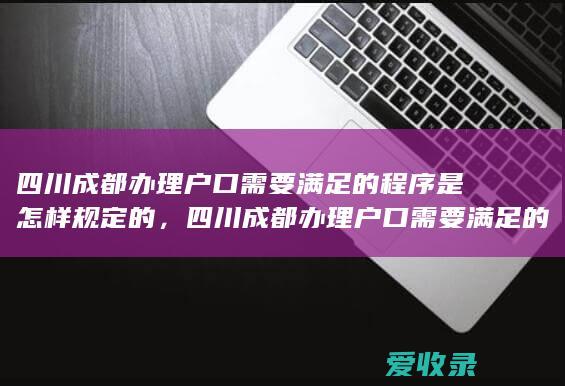 四川成都办理户口需要满足的程序是怎样规定的，四川成都办理户口需要满足的程序有哪些2022