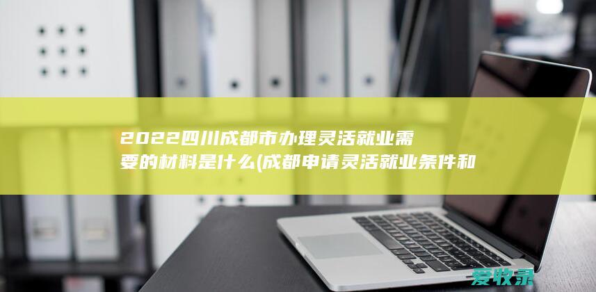 2022四川成都市办理灵活就业需要的材料是什么(成都申请灵活就业条件和标准)