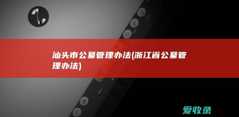 汕头市公墓管理办法(浙江省公墓管理办法)