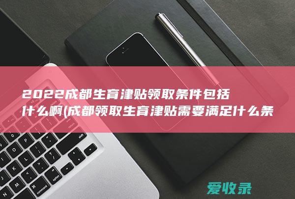 2022成都生育津贴领取条件包括什么啊(成都领取生育津贴需要满足什么条件)