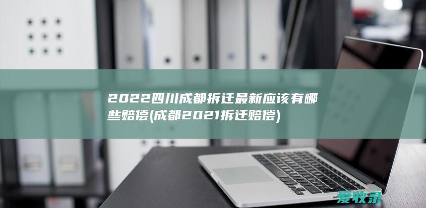 2022四川成都拆迁最新应该有哪些赔偿(成都2021拆迁赔偿)