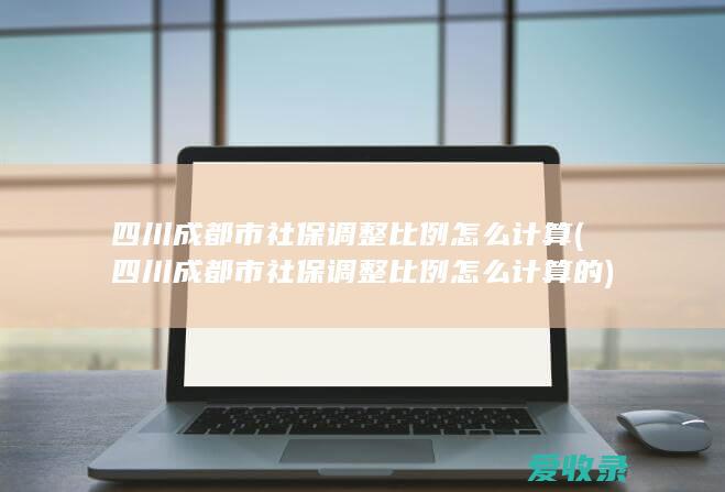 四川成都市社保调整比例怎么计算(四川成都市社保调整比例怎么计算的)