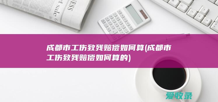 成都市工伤致残赔偿如何算(成都市工伤致残赔偿如何算的)