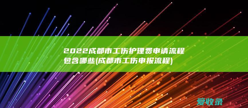 2022成都市工伤护理费申请流程包含哪些(成都市工伤申报流程)