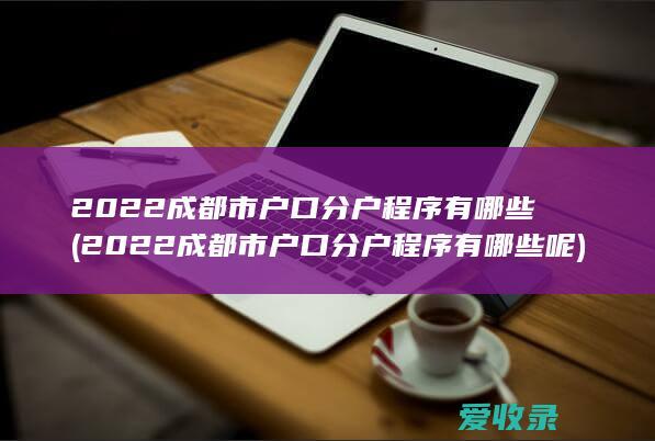 2022成都市户口分户程序有哪些(2022成都市户口分户程序有哪些呢)