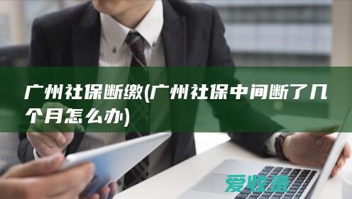 广州社保 断缴(广州社保中间断了几个月怎么办)