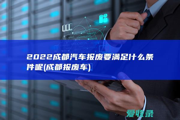 2022成都汽车报废要满足什么条件呢(成都报废车)