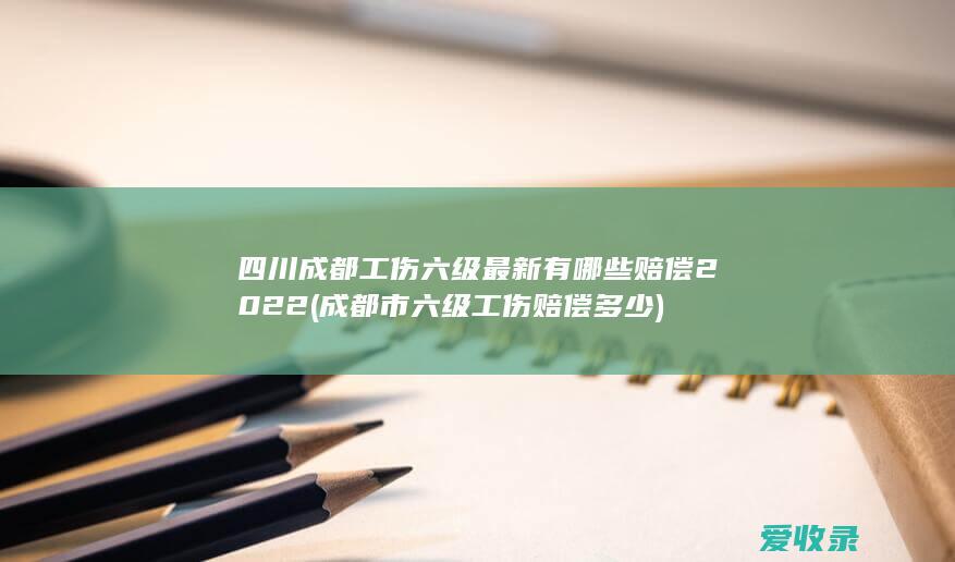 四川成都工伤六级最新有哪些赔偿2022(成都市六级工伤赔偿多少)