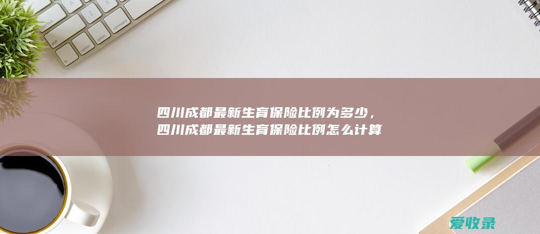 四川成都最新生育保险比例为多少，四川成都最新生育保险比例怎么计算