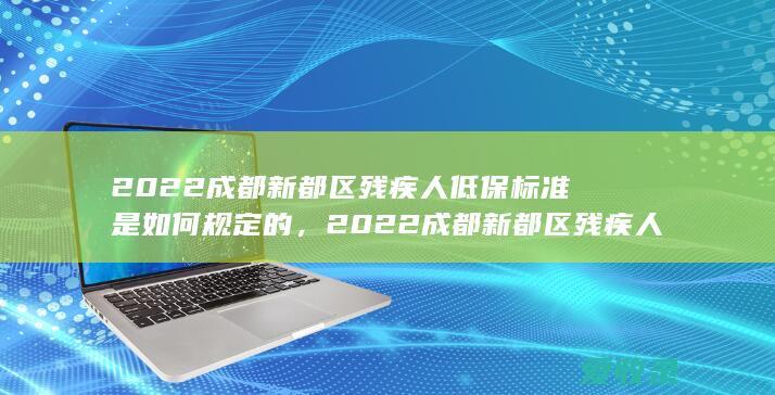 2022成都新都区残疾人低保标准是如何规定的，2022成都新都区残疾人低保如何分类