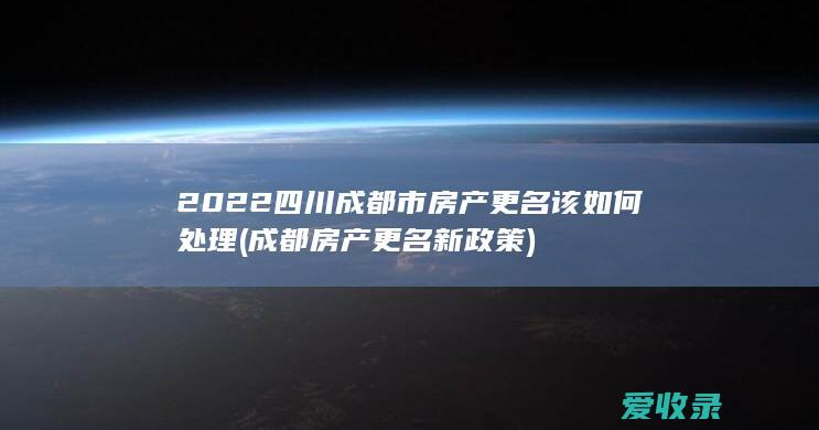 2022四川成都市房产更名该如何处理(成都房产更名新政策)