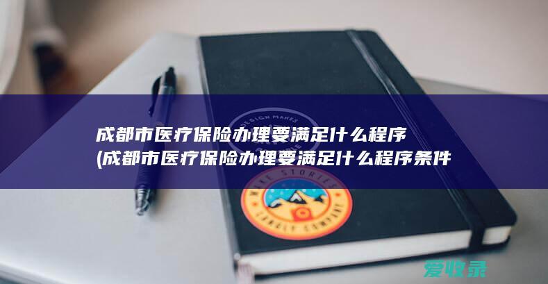 成都市医疗保险办理要满足什么程序(成都市医疗保险办理要满足什么程序条件)