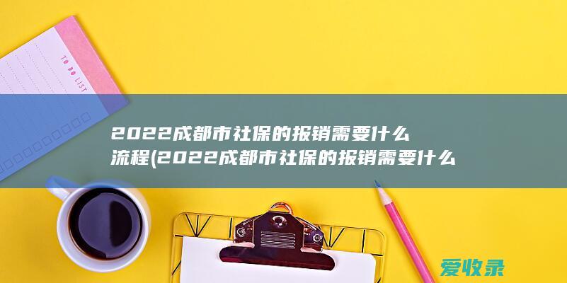 2022成都市社保的报销需要什么流程(2022成都市社保的报销需要什么流程呢)