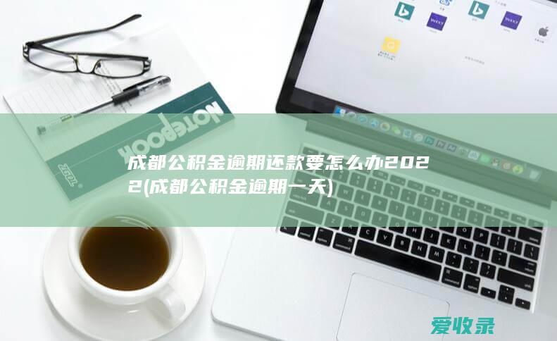 成都公积金逾期还款要怎么办2022(成都公积金逾期一天)