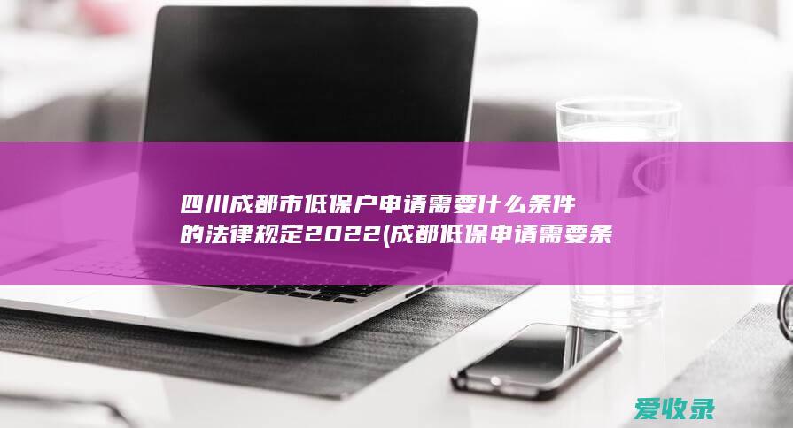 四川成都市低保户申请需要什么条件的法律规定2022(成都低保申请需要条件是什么)